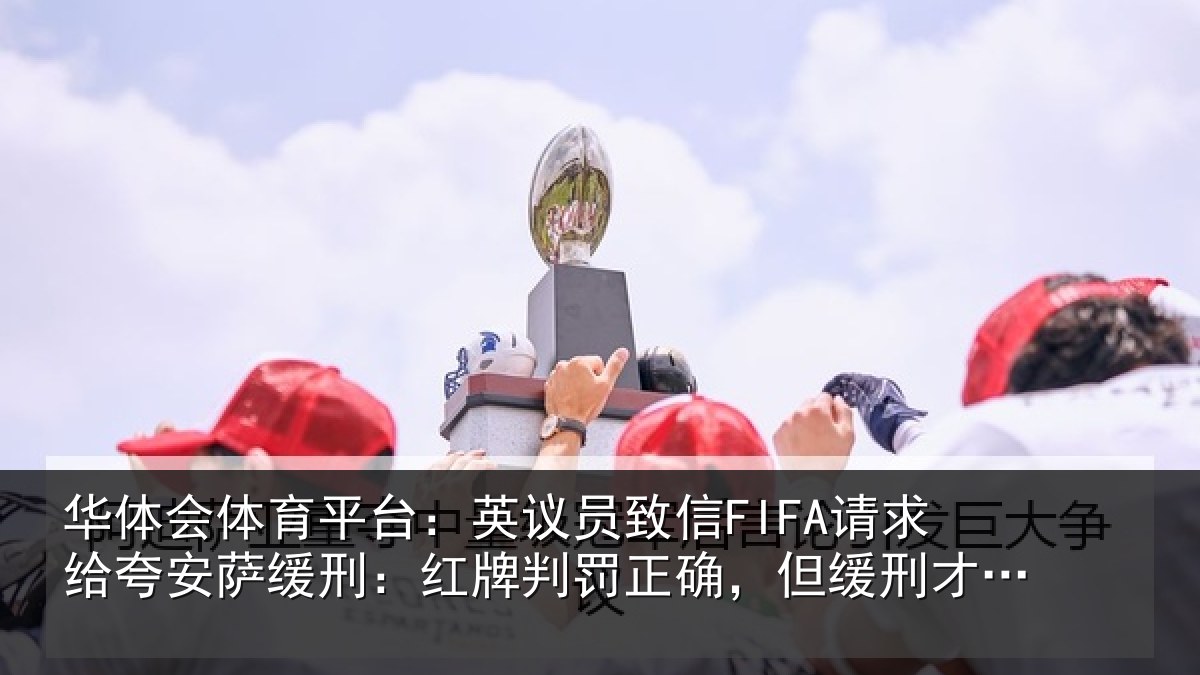 华体会体育平台:英议员致信FIFA请求给夸安萨缓刑:红牌判罚正确,但缓刑才是公平