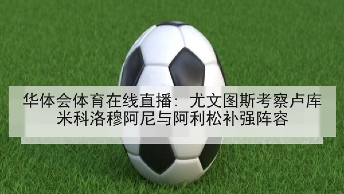 华体会体育在线直播: 尤文图斯考察卢库米科洛穆阿尼与阿利松补强阵容