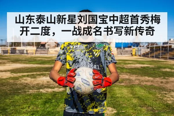 山东泰山新星刘国宝中超首秀梅开二度，一战成名书写新传奇