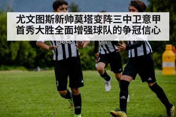 尤文图斯新帅莫塔变阵三中卫意甲首秀大胜全面增强球队的争冠信心