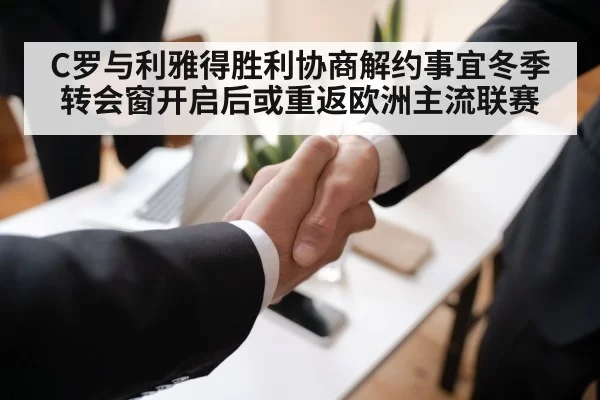 C罗与利雅得胜利协商解约事宜冬季转会窗开启后或重返欧洲主流联赛