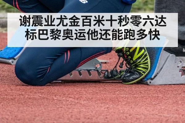 谢震业尤金百米十秒零六达标巴黎奥运他还能跑多快
