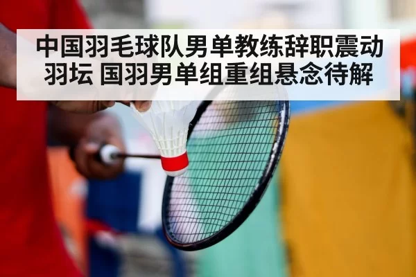 中国羽毛球队男单教练辞职震动羽坛 国羽男单组重组悬念待解