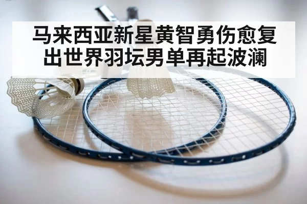 马来西亚新星黄智勇伤愈复出世界羽坛男单再起波澜