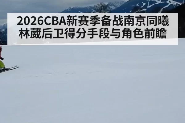 2026CBA新赛季备战南京同曦林葳后卫得分手段与角色前瞻