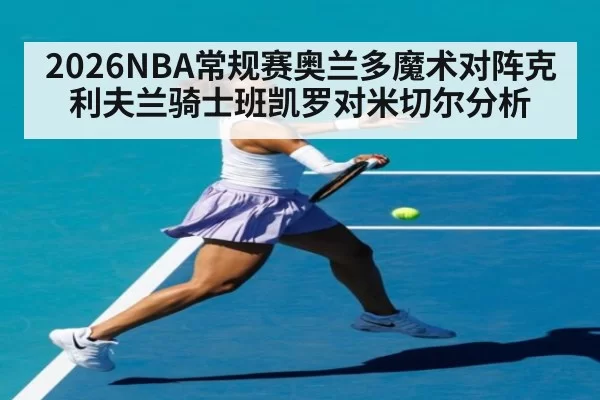 2026NBA常规赛奥兰多魔术对阵克利夫兰骑士班凯罗对米切尔分析