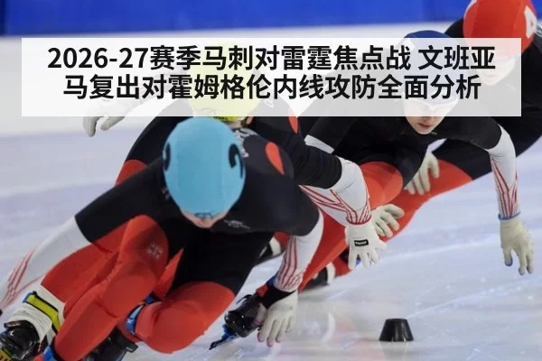 2026-27赛季马刺对雷霆焦点战 文班亚马复出对霍姆格伦内线攻防全面分析